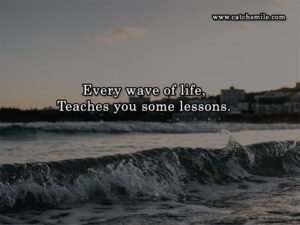 Every wave of life, Teaches you some lessons.