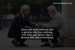 Have you ever noticed that a person who has nothing, will help you faster than a person who has everything.