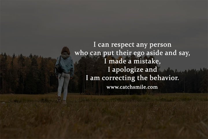 I can respect any person who can put their ego aside and say, I made a mistake, I apologize and I am correcting the behavior.