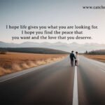 I hope life gives you what you are looking for. I hope you find the peace that you want and the love that you deserve.