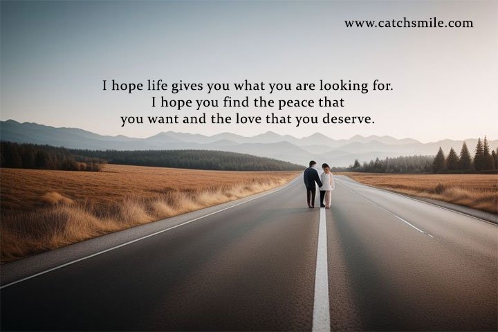 I hope life gives you what you are looking for. I hope you find the peace that you want and the love that you deserve.