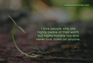 I love people who are highly aware of their worth but highly humble too and never look down on anyone.