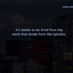 It's better to be tired from the work than broke from the laziness.