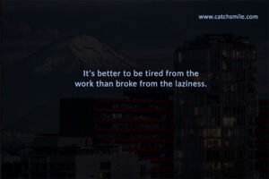 It's better to be tired from the work than broke from the laziness.