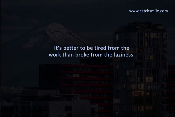 It's better to be tired from the work than broke from the laziness.