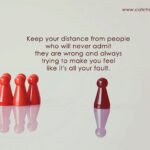 Keep your distance from people who will never admit they are wrong and always trying to make you feel like it's all your fault.