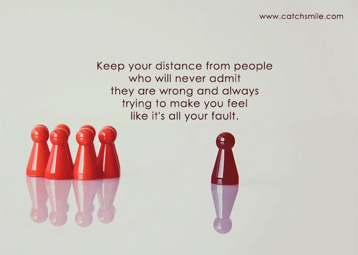 Keep your distance from people who will never admit they are wrong and always trying to make you feel like it's all your fault.