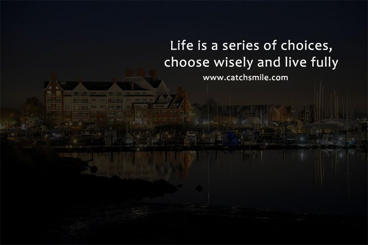 Life is a series of choices; choose wisely and live fully