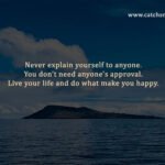 Never explain yourself to anyone. You don't need anyone's approval. Live your life and do what make you happy.