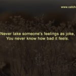 Never take someone's feelings as joke, You never know how bad it feels.