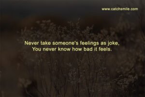 Never take someone's feelings as joke, You never know how bad it feels.