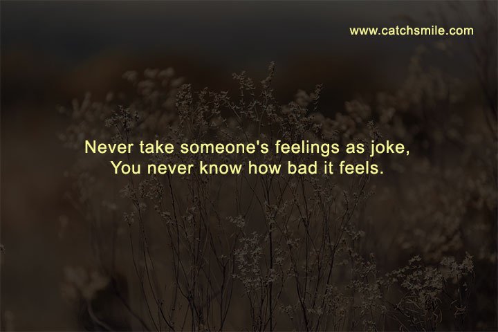 Never take someone's feelings as joke, You never know how bad it feels.