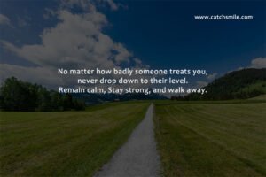 No matter how badly someone treats you, never drop down to their level. Remain calm, Stay strong, and walk away.