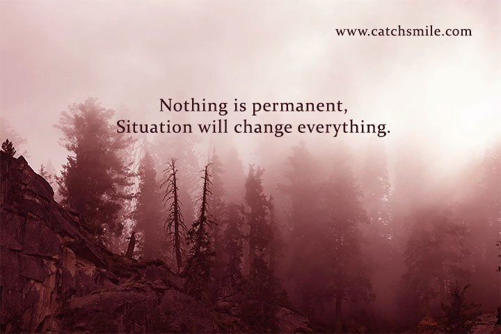 Nothing is permanent, Situation will change everything.