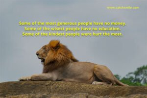 Some of the most generous people have no money. Some of the wisest people have no education. Some of the kindest people were hurt the most.