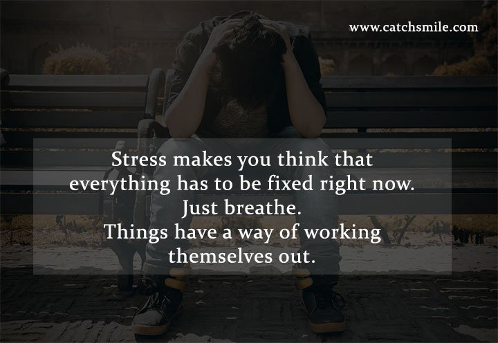 Stress makes you think that everything has to be fixed right now. Just breathe. Things have a way of working themselves out.