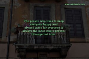 The person who tries to keep everyone happy and always cares for everyone is always the most lonely person. Strange but true.