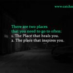 There are two places that you need to go to often: 1. The Place that heals you. 2. The place that inspires you.