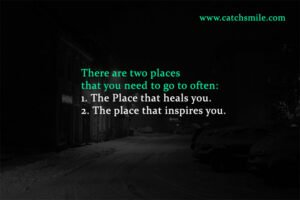 There are two places that you need to go to often: 1. The Place that heals you. 2. The place that inspires you.