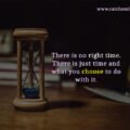 There is no right time. There is just time and what you choose to do with it.