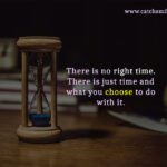 There is no right time. There is just time and what you choose to do with it.