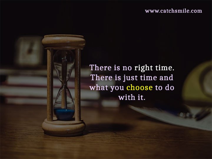 There is no right time. There is just time and what you choose to do with it.