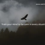 Train your mind to be calm in every situation.