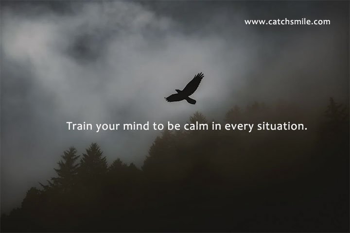 Train your mind to be calm in every situation.