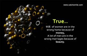 True, 95% of women are in the wrong home because of money, A lot of men are in the wrong marriages because of beauty