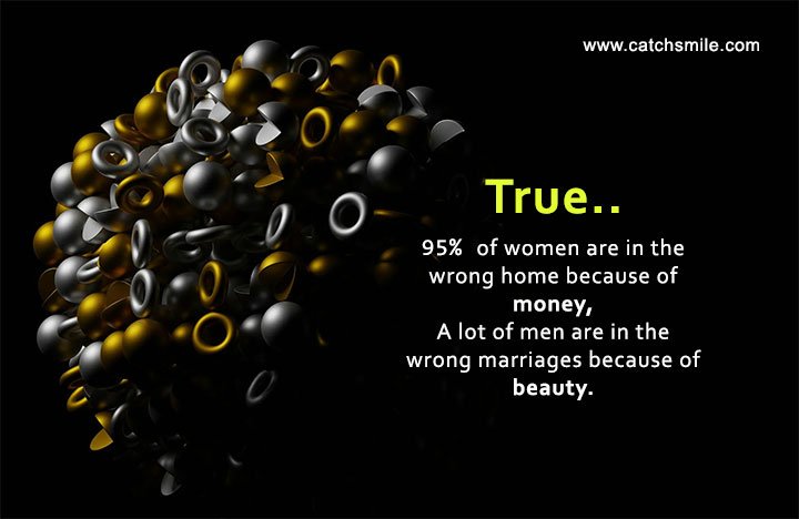 True, 95% of women are in the wrong home because of money, A lot of men are in the wrong marriages because of beauty