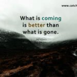 What is coming is better than what is gone.