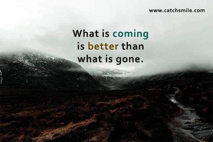 What is coming is better than what is gone.