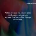 When we are no longer able to change a situation, we are challenged to change ourselves.