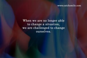 When we are no longer able to change a situation, we are challenged to change ourselves.