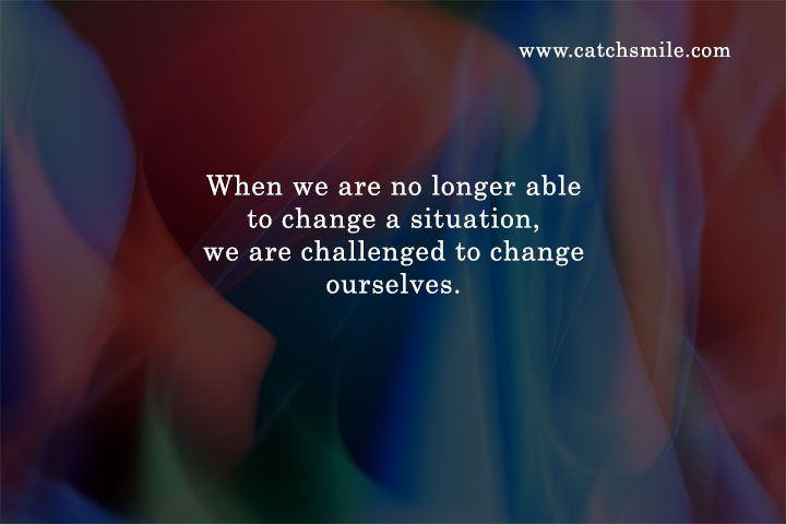 When we are no longer able to change a situation, we are challenged to change ourselves.