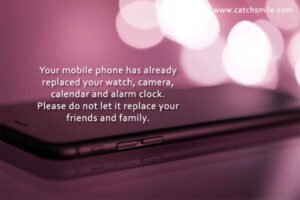 Your mobile phone has already replaced your watch, camera, calendar and alarm clock. Please do not let it replace your friends and family.