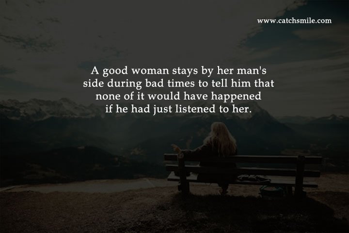 A good woman stays by her man's side during bad times to tell him that none of it would have happened if he had just listened to her.