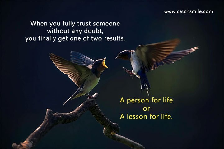 When you fully trust someone without any doubt, you finally get one of two results. A person for life or A lesson for life.