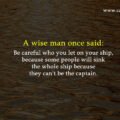 A wise man once said: Be careful who you let on your ship, because some people will sink the whole ship because they can't be the captain.