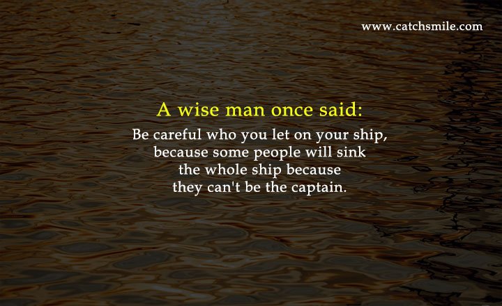 A wise man once said: Be careful who you let on your ship, because some people will sink the whole ship because they can't be the captain.