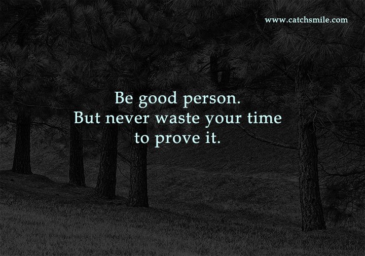 Be good person. But never waste your time to prove it.