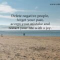 Delete negative people, forget your past, accept your mistake and restart your life with a joy.