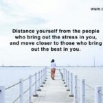 Distance yourself from the people who bring out the stress in you, and move closer to those who bring out the best in you.