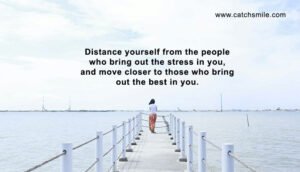 Distance yourself from the people who bring out the stress in you, and move closer to those who bring out the best in you.