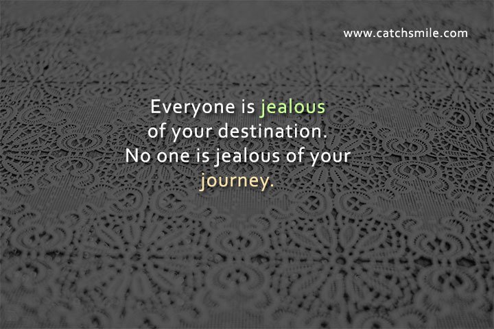 Everyone is jealous of your destination. No one is jealous of your journey.