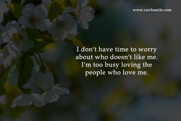 I don't have time to worry about who doesn't like me. I'm too busy loving the people who love me.