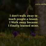 I don't walk away to teach people a lesson. I Walk away because I finally learned mine.