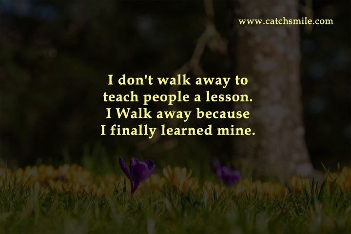 I don't walk away to teach people a lesson. I Walk away because I finally learned mine.