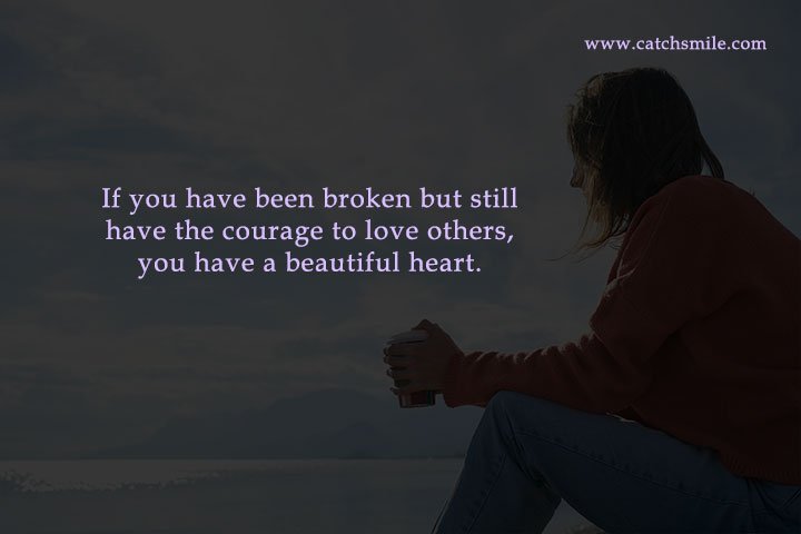 If you have been broken but still have the courage to love others, you have a beautiful heart.