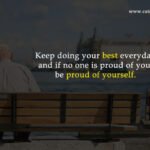 Keep doing your best everyday and if no one is proud of you, be proud of yourself.